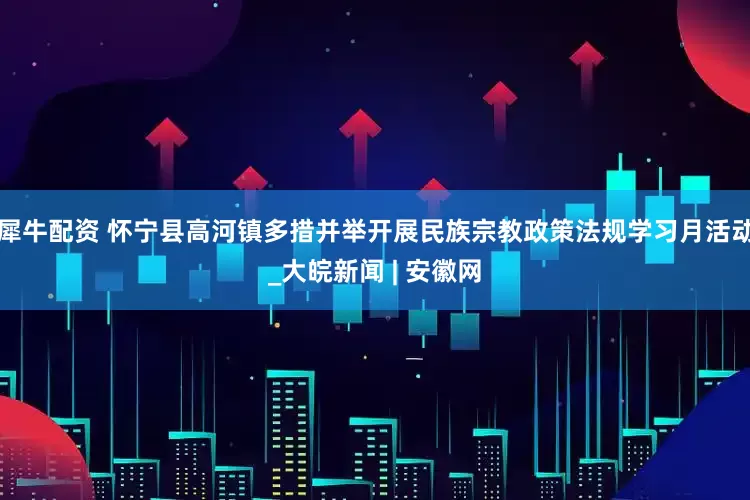 犀牛配资 怀宁县高河镇多措并举开展民族宗教政策法规学习月活动_大皖新闻 | 安徽网