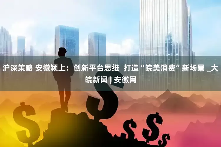 沪深策略 安徽颍上：创新平台思维  打造“皖美消费”新场景 _大皖新闻 | 安徽网