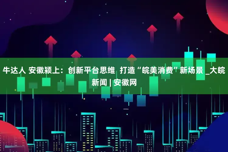 牛达人 安徽颍上：创新平台思维  打造“皖美消费”新场景 _大皖新闻 | 安徽网