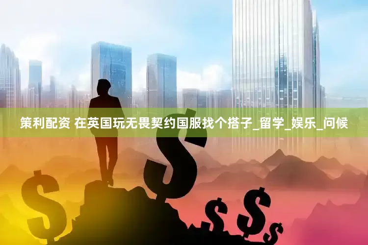 策利配资 在英国玩无畏契约国服找个搭子_留学_娱乐_问候