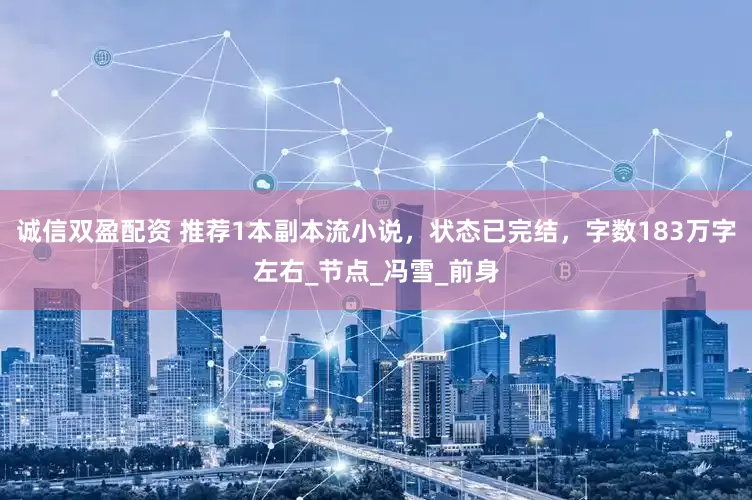 诚信双盈配资 推荐1本副本流小说，状态已完结，字数183万字左右_节点_冯雪_前身