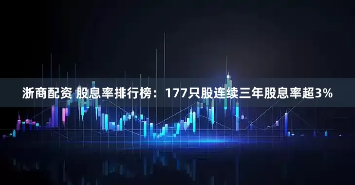 浙商配资 股息率排行榜：177只股连续三年股息率超3%
