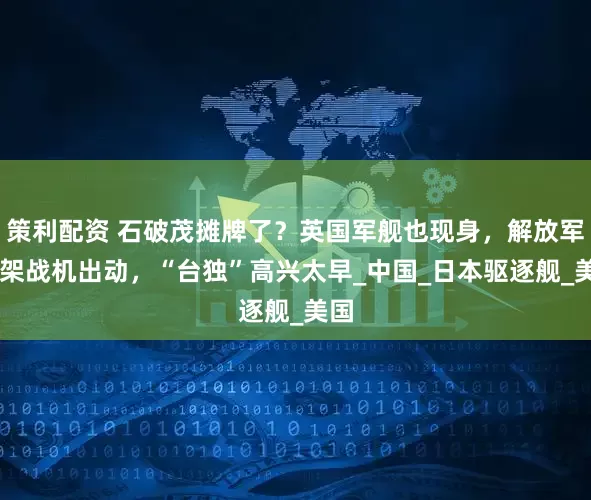 策利配资 石破茂摊牌了？英国军舰也现身，解放军46架战机出动，“台独”高兴太早_中国_日本驱逐舰_美国