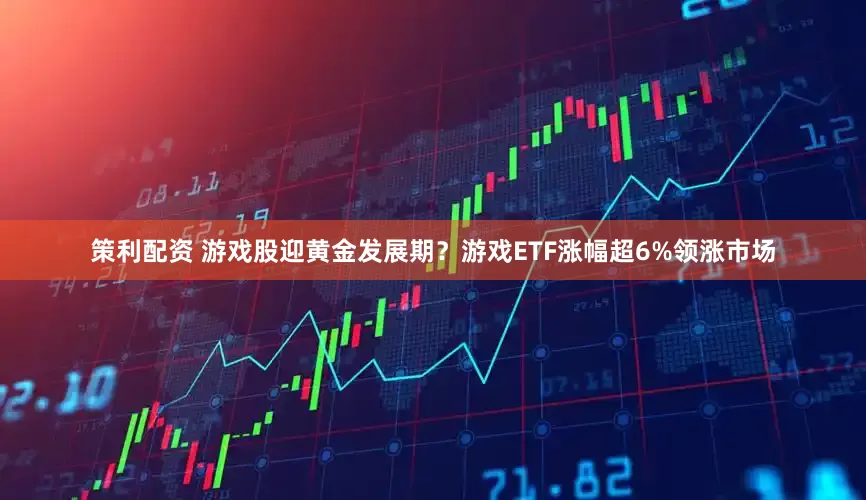 策利配资 游戏股迎黄金发展期？游戏ETF涨幅超6%领涨市场