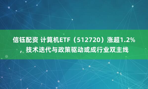 信钰配资 计算机ETF（512720）涨超1.2%，技术迭代与政策驱动或成行业双主线