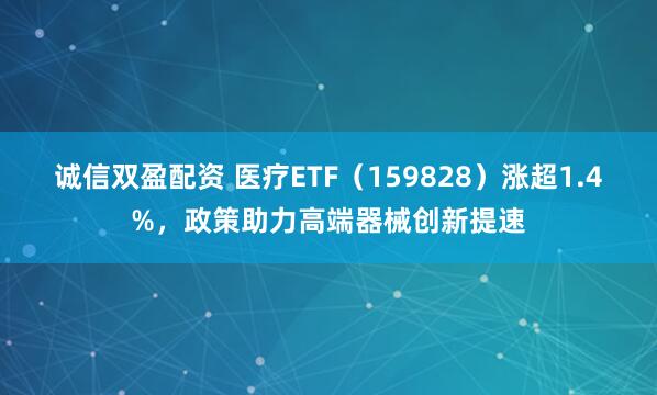 诚信双盈配资 医疗ETF（159828）涨超1.4%，政策助力高端器械创新提速