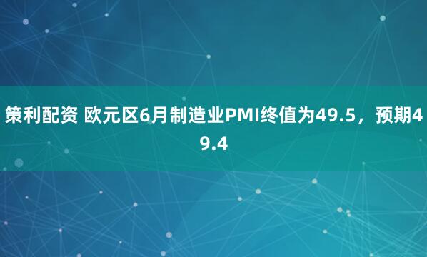 策利配资 欧元区6月制造业PMI终值为49.5，预期49.4