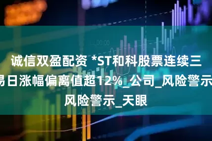 诚信双盈配资 *ST和科股票连续三个交易日涨幅偏离值超12%_公司_风险警示_天眼