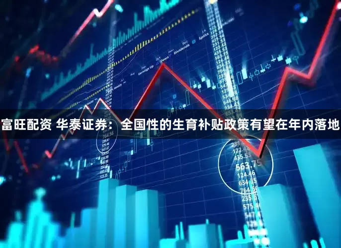 富旺配资 华泰证券：全国性的生育补贴政策有望在年内落地