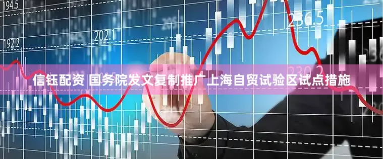 信钰配资 国务院发文复制推广上海自贸试验区试点措施