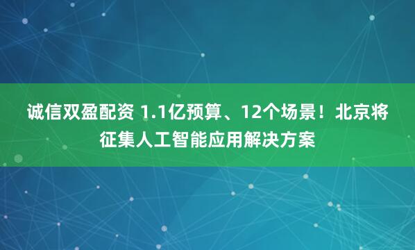 诚信双盈配资 1.1亿预算、12个场景！北京将征集人工智能应用解决方案