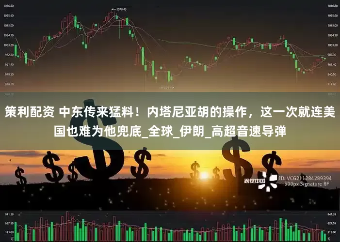 策利配资 中东传来猛料！内塔尼亚胡的操作，这一次就连美国也难为他兜底_全球_伊朗_高超音速导弹