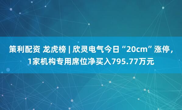 策利配资 龙虎榜 | 欣灵电气今日“20cm”涨停，1家机构专用席位净买入795.77万元