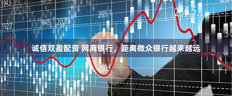 诚信双盈配资 网商银行，距离微众银行越来越远
