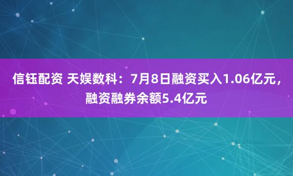 信钰配资 天娱数科：7月8日融资买入1.06亿元，融资融券余额5.4亿元