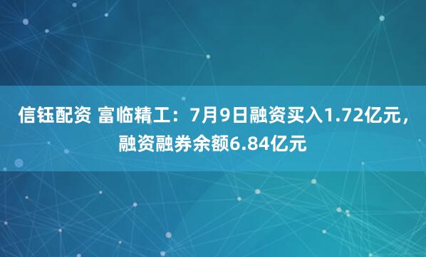 信钰配资 富临精工：7月9日融资买入1.72亿元，融资融券余额6.84亿元