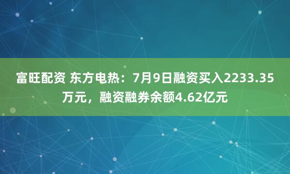 富旺配资 东方电热：7月9日融资买入2233.35万元，融资融券余额4.62亿元