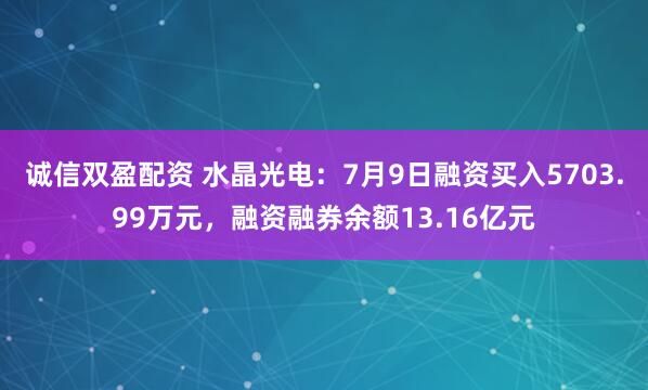 诚信双盈配资 水晶光电：7月9日融资买入5703.99万元，融资融券余额13.16亿元