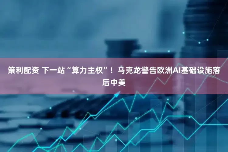 策利配资 下一站“算力主权”！马克龙警告欧洲AI基础设施落后中美