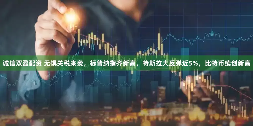 诚信双盈配资 无惧关税来袭，标普纳指齐新高，特斯拉大反弹近5%，比特币续创新高