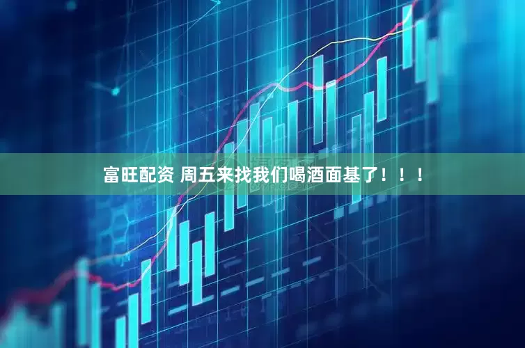 富旺配资 周五来找我们喝酒面基了！！！