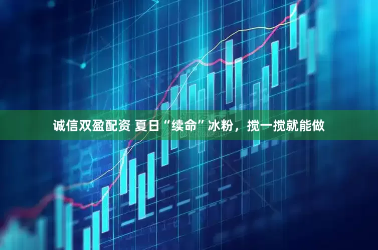 诚信双盈配资 夏日“续命”冰粉，搅一搅就能做