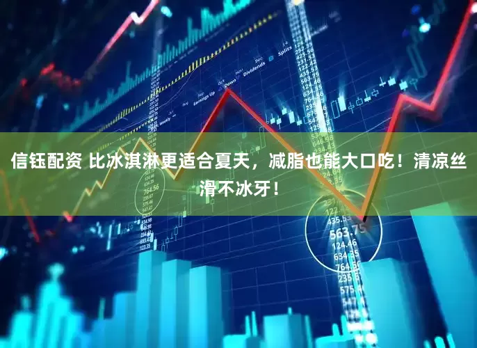 信钰配资 比冰淇淋更适合夏天，减脂也能大口吃！清凉丝滑不冰牙！