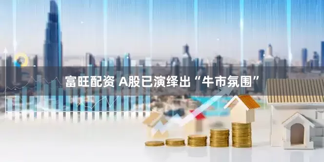 富旺配资 A股已演绎出“牛市氛围”