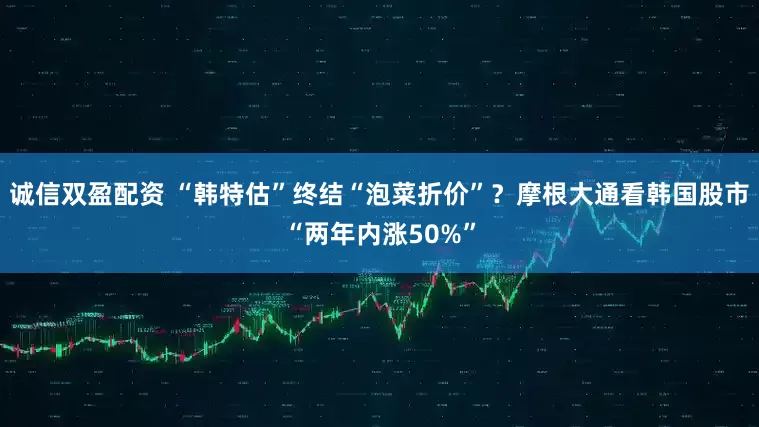 诚信双盈配资 “韩特估”终结“泡菜折价”？摩根大通看韩国股市“两年内涨50%”
