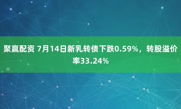 聚赢配资 7月14日新乳转债下跌0.59%，转股溢价率33.24%