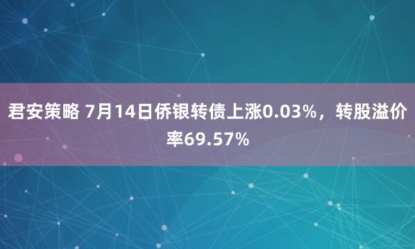 君安策略 7月14日侨银转债上涨0.03%，转股溢价率69.57%