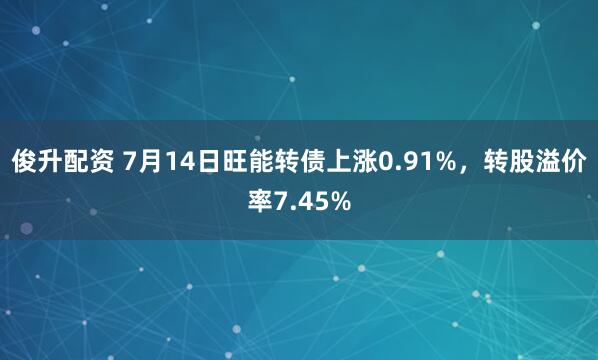 俊升配资 7月14日旺能转债上涨0.91%，转股溢价率7.45%