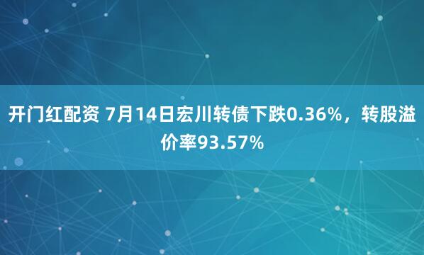 开门红配资 7月14日宏川转债下跌0.36%，转股溢价率93.57%