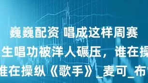 巍巍配资 唱成这样周赛第一？陈楚生唱功被洋人碾压，谁在操纵《歌手》_麦可_布雷_表演