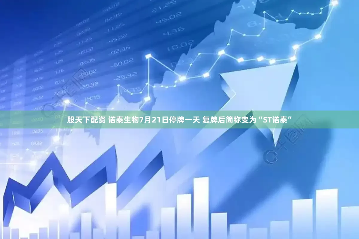 股天下配资 诺泰生物7月21日停牌一天 复牌后简称变为“ST诺泰”