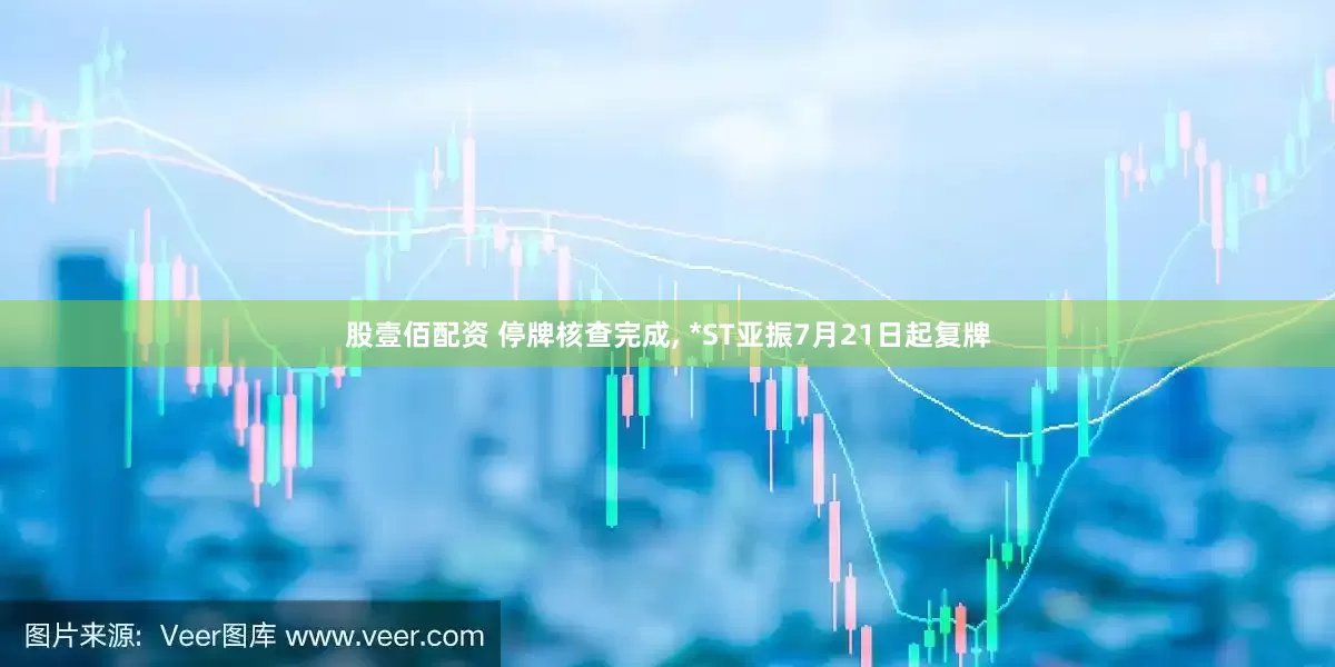 股壹佰配资 停牌核查完成, *ST亚振7月21日起复牌