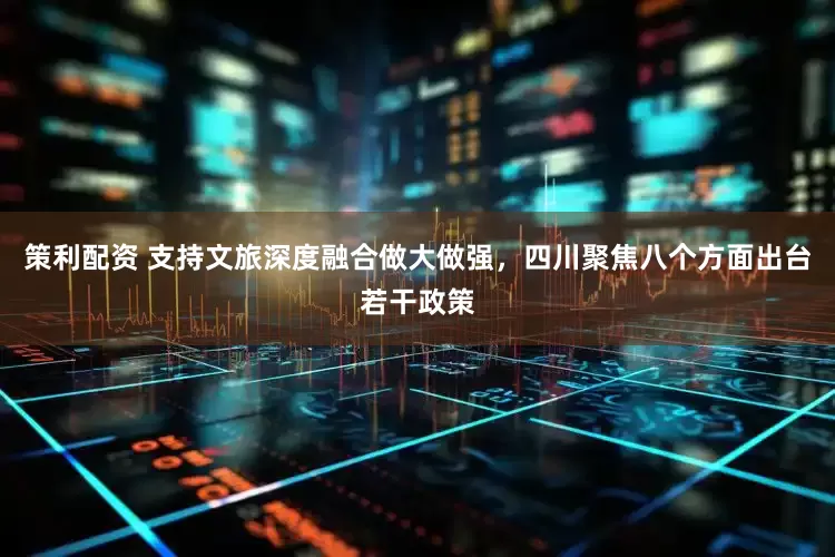 策利配资 支持文旅深度融合做大做强，四川聚焦八个方面出台若干政策