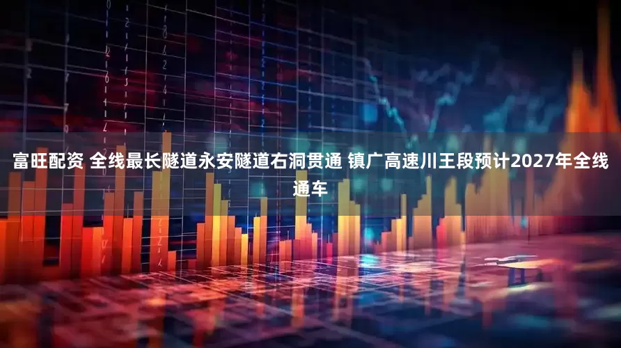 富旺配资 全线最长隧道永安隧道右洞贯通 镇广高速川王段预计2027年全线通车