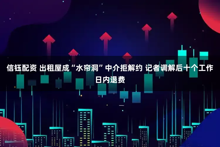 信钰配资 出租屋成“水帘洞”中介拒解约 记者调解后十个工作日内退费