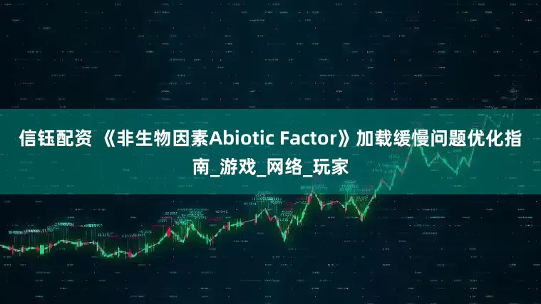 信钰配资 《非生物因素Abiotic Factor》加载缓慢问题优化指南_游戏_网络_玩家