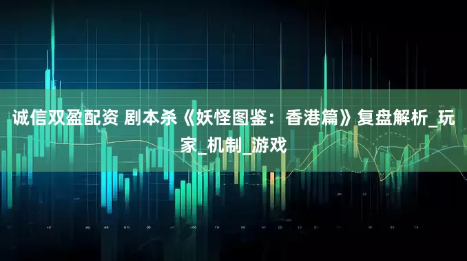 诚信双盈配资 剧本杀《妖怪图鉴：香港篇》复盘解析_玩家_机制_游戏