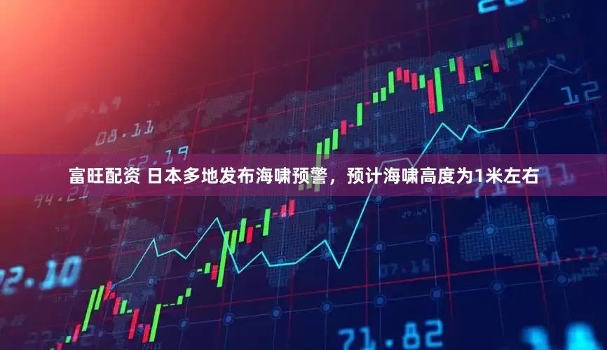 富旺配资 日本多地发布海啸预警，预计海啸高度为1米左右