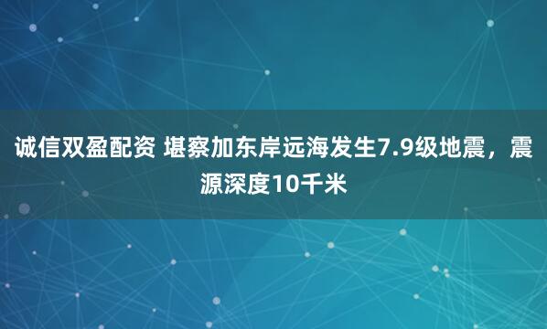 诚信双盈配资 堪察加东岸远海发生7.9级地震，震源深度10千米