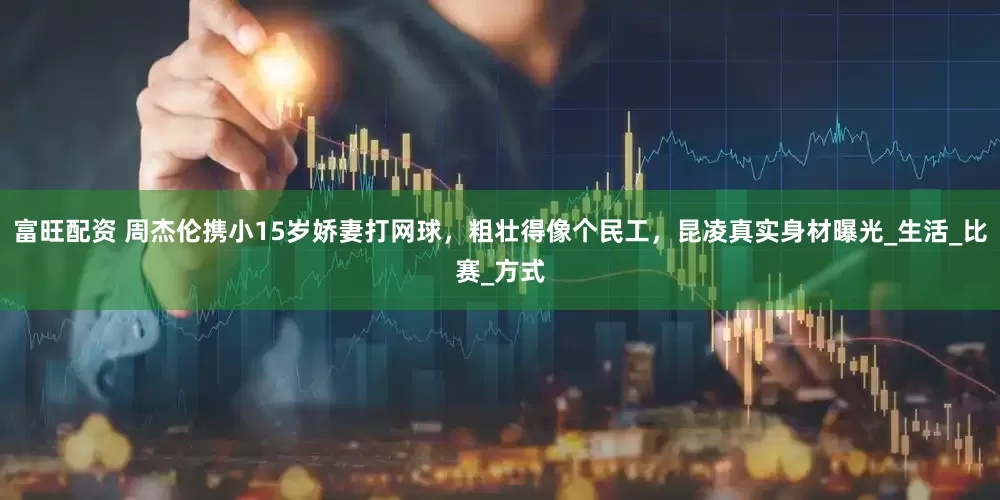 富旺配资 周杰伦携小15岁娇妻打网球，粗壮得像个民工，昆凌真实身材曝光_生活_比赛_方式