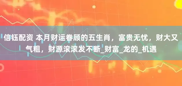 信钰配资 本月财运眷顾的五生肖，富贵无忧，财大又气粗，财源滚滚发不断_财富_龙的_机遇