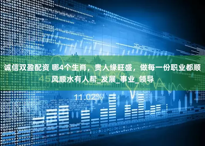 诚信双盈配资 哪4个生肖，贵人缘旺盛，做每一份职业都顺风顺水有人帮_发展_事业_领导