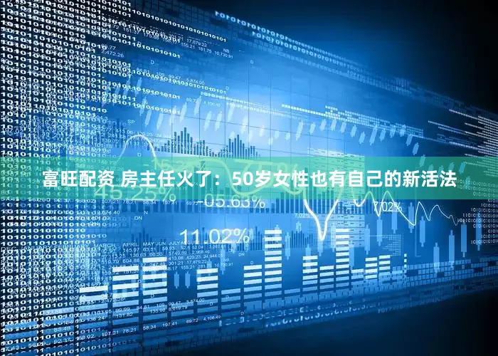 富旺配资 房主任火了：50岁女性也有自己的新活法