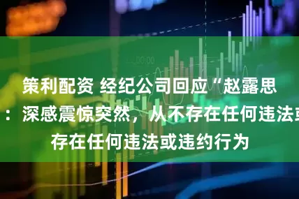 策利配资 经纪公司回应“赵露思长文控诉”：深感震惊突然，从不存在任何违法或违约行为