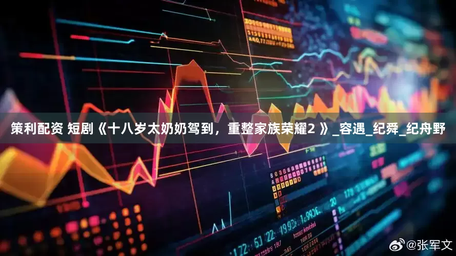 策利配资 短剧《十八岁太奶奶驾到，重整家族荣耀2 》_容遇_纪舜_纪舟野