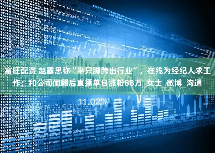 富旺配资 赵露思称“半只脚跨出行业”，在线为经纪人求工作；和公司闹翻后直播单日涨粉88万_女士_微博_沟通